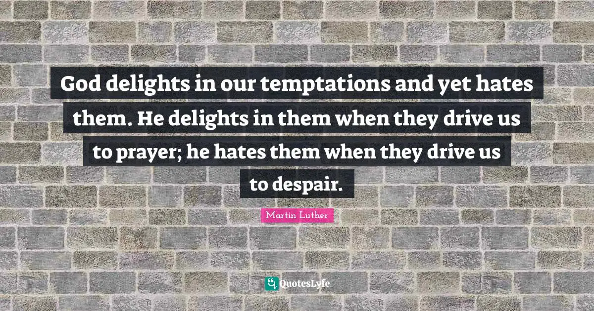 God delights in our temptations and yet hates them. He delights in them when they drive us to prayer; he hates them when they drive us to despair.