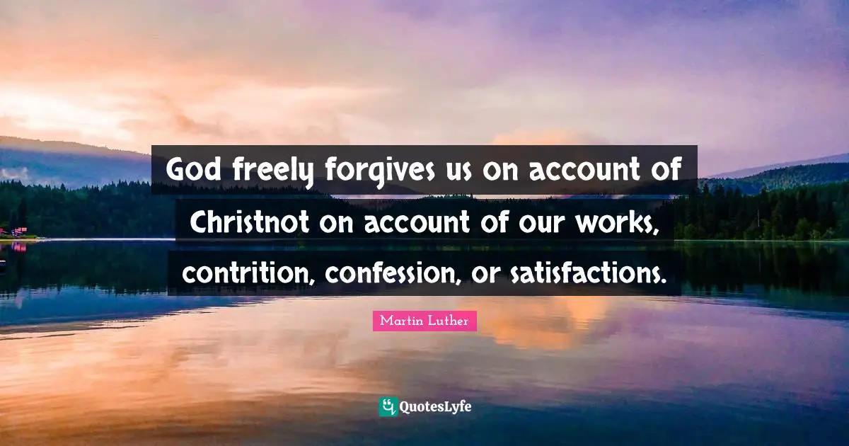 God freely forgives us on account of Christnot on account of our works, contrition, confession, or satisfactions.