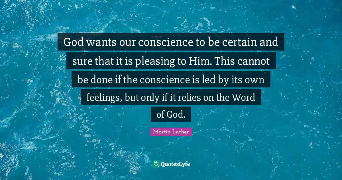 God wants our conscience to be certain and sure that it is pleasing to Him. This cannot be done if the conscience is led by its own feelings, but only if it relies on the Word of God.