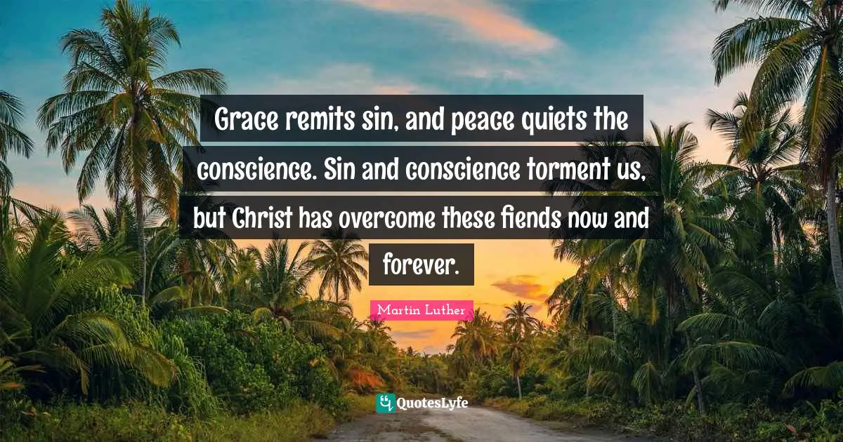 Grace remits sin, and peace quiets the conscience. Sin and conscience torment us, but Christ has overcome these fiends now and forever.