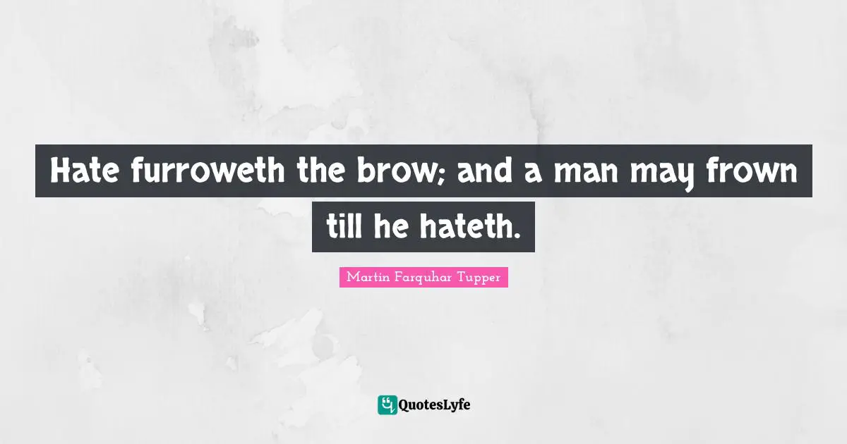 Martin Farquhar Tupper Quotes: "Hate furroweth the brow; and a man may frown till he hateth."