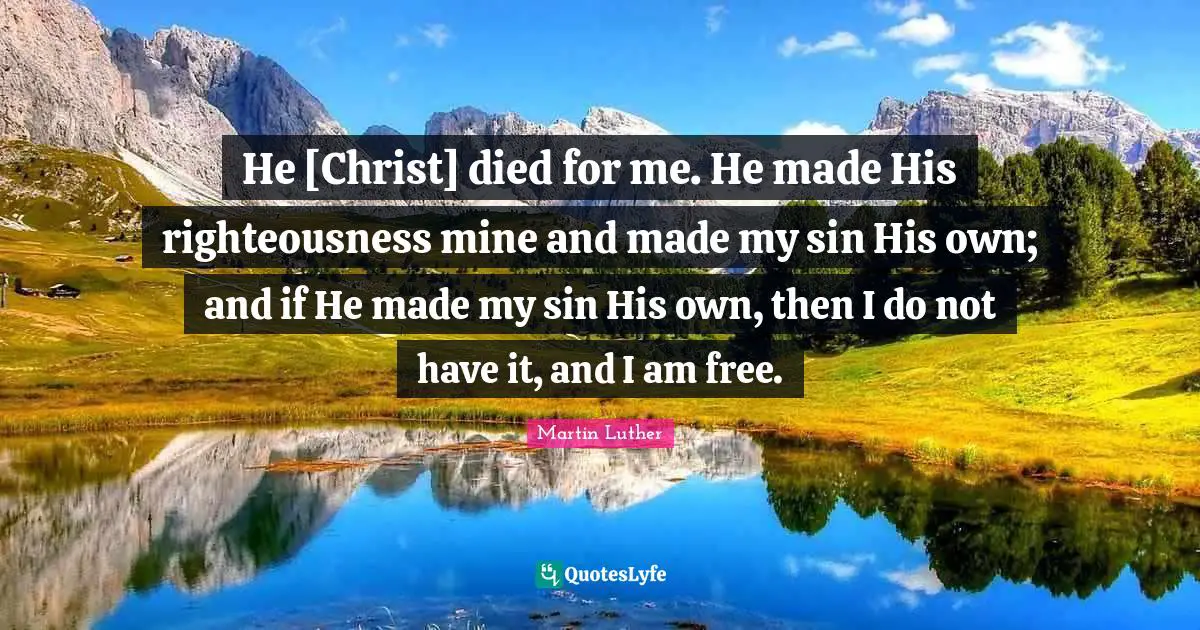 Righteousness Quotes: "He [Christ] died for me. He made His righteousness mine and made my sin His own; and if He made my sin His own, then I do not have it, and I am free."