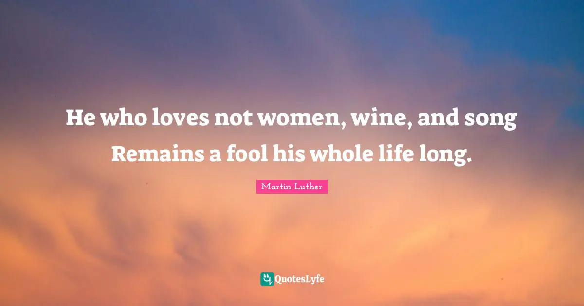 He who loves not women, wine, and song Remains a fool his whole life long.