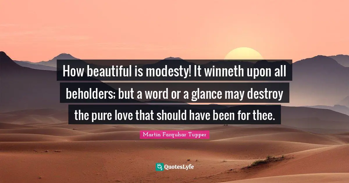 How beautiful is modesty! It winneth upon all beholders; but a word or a glance may destroy the pure love that should have been for thee.