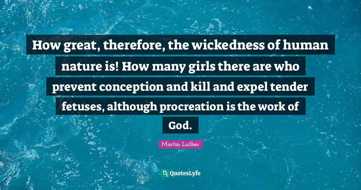 How great, therefore, the wickedness of human nature is! How many girls there are who prevent conception and kill and expel tender fetuses, although procreation is the work of God.