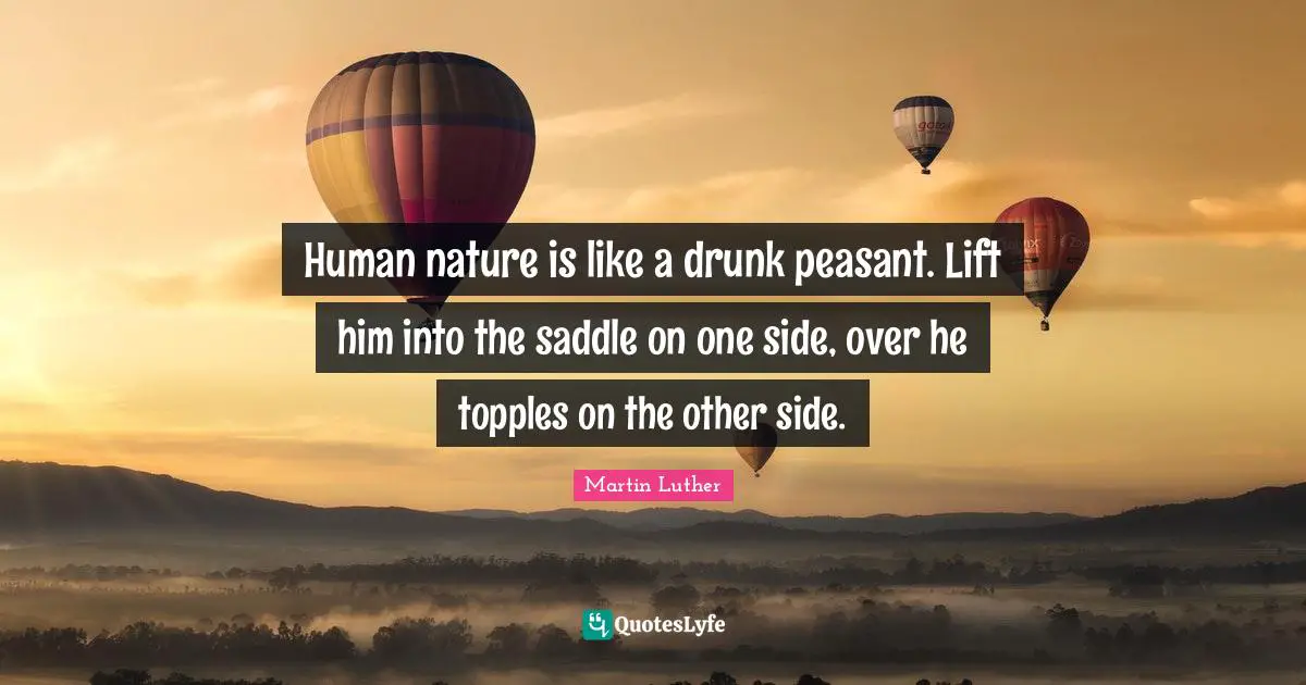 Human nature is like a drunk peasant. Lift him into the saddle on one side, over he topples on the other side.