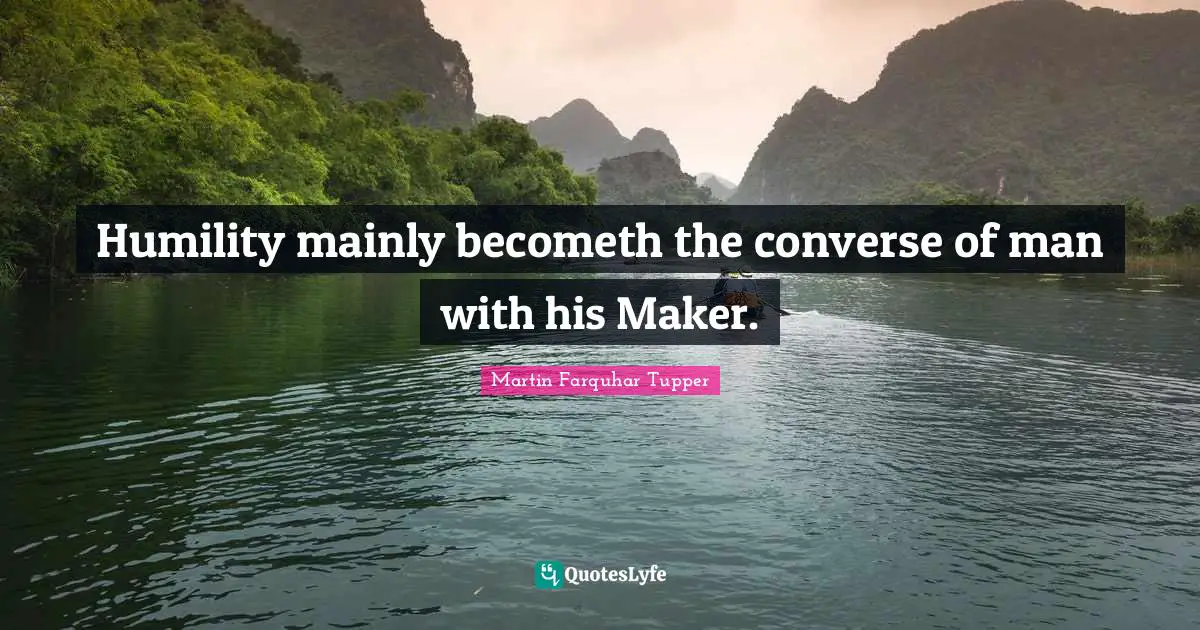 Martin Farquhar Tupper Quotes: "Humility mainly becometh the converse of man with his Maker."
