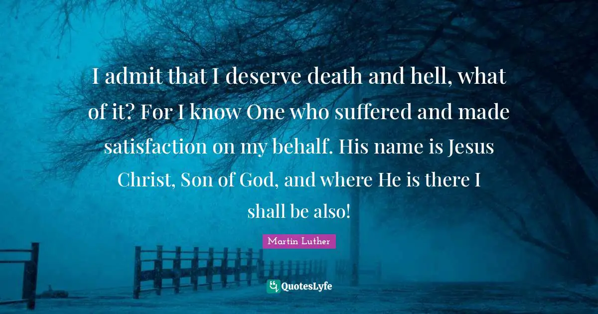 Names Quotes: "I admit that I deserve death and hell, what of it? For I know One who suffered and made satisfaction on my behalf. His name is Jesus Christ, Son of God, and where He is there I shall be also!"