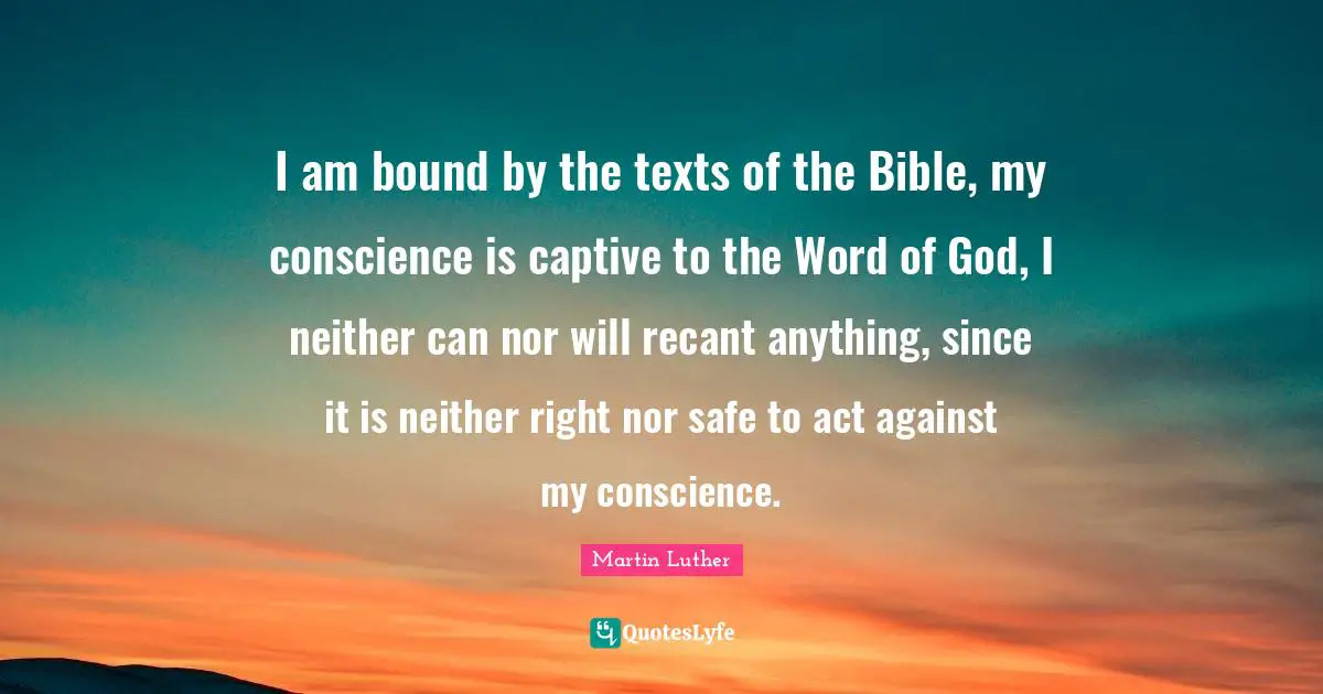 Safe Word Quotes: "I am bound by the texts of the Bible, my conscience is captive to the Word of God, I neither can nor will recant anything, since it is neither right nor safe to act against my conscience."