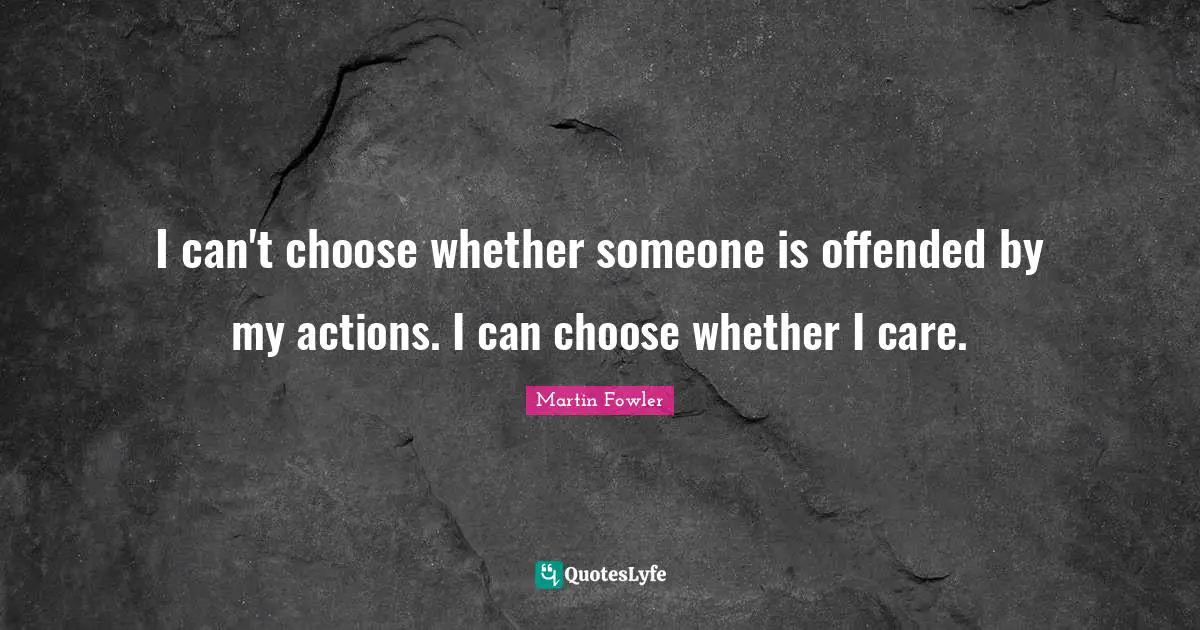 I can't choose whether someone is offended by my actions. I can choose whether I care.