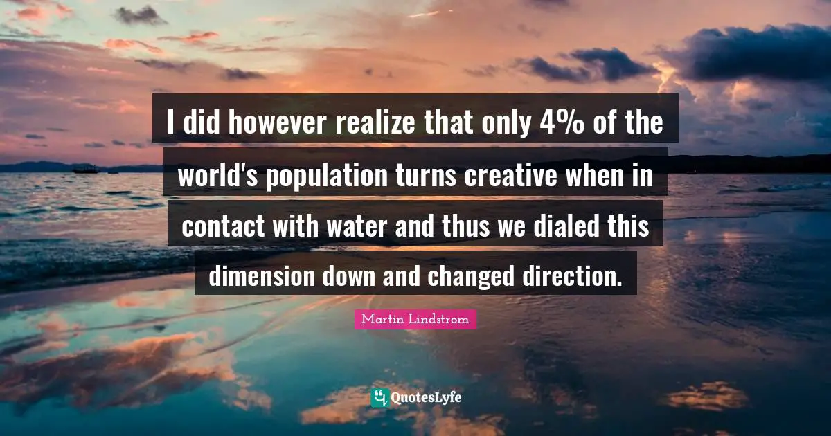 Martin Lindstrom Quotes: "I did however realize that only 4% of the world's population turns creative when in contact with water and thus we dialed this dimension down and changed direction."