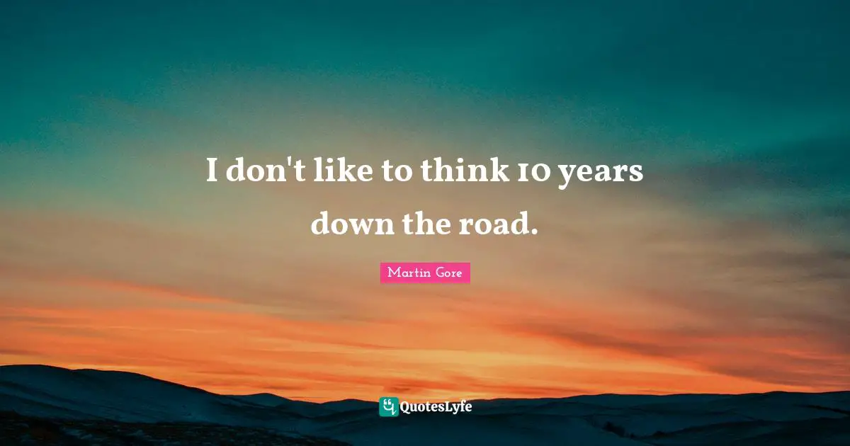 I don't like to think 10 years down the road.