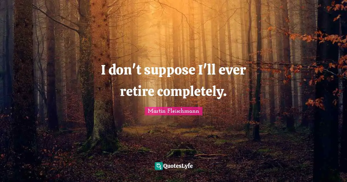 I don't suppose I'll ever retire completely.