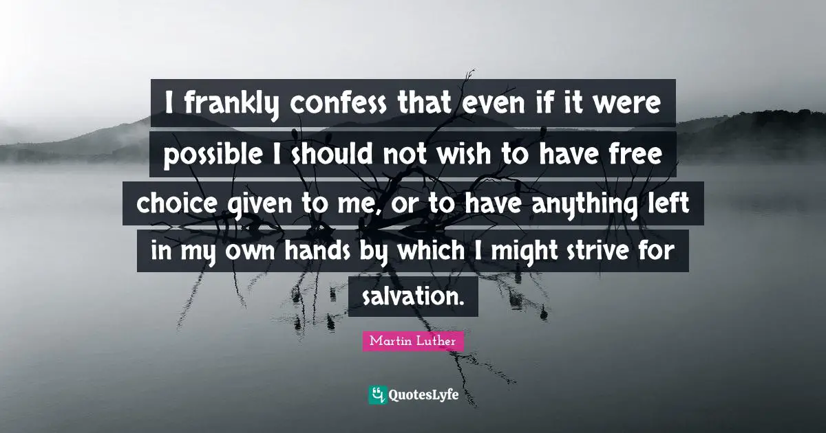 I frankly confess that even if it were possible I should not wish to have free choice given to me, or to have anything left in my own hands by which I might strive for salvation.
