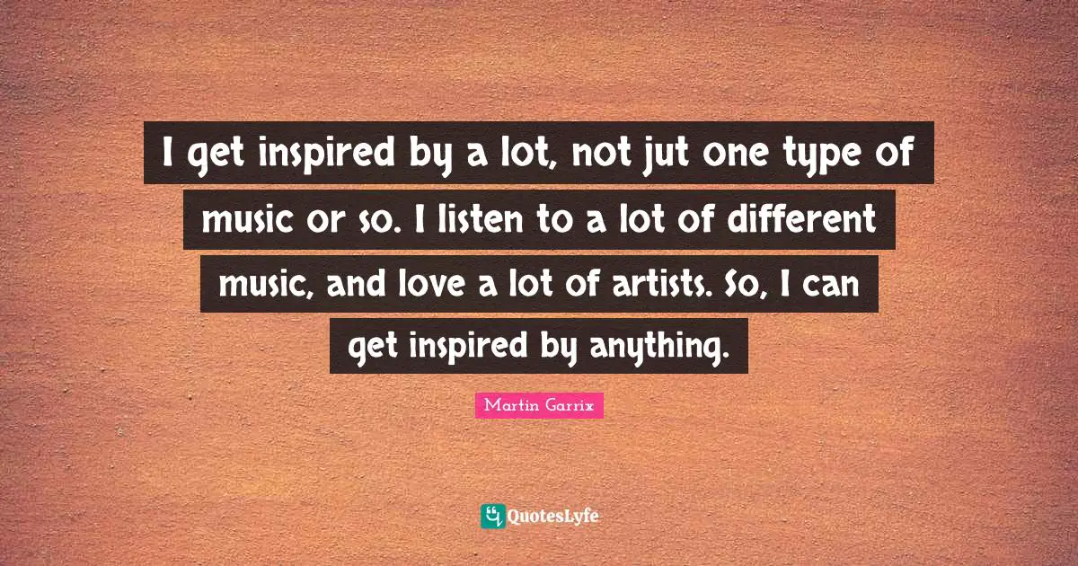 Type Quotes: "I get inspired by a lot, not jut one type of music or so. I listen to a lot of different music, and love a lot of artists. So, I can get inspired by anything."