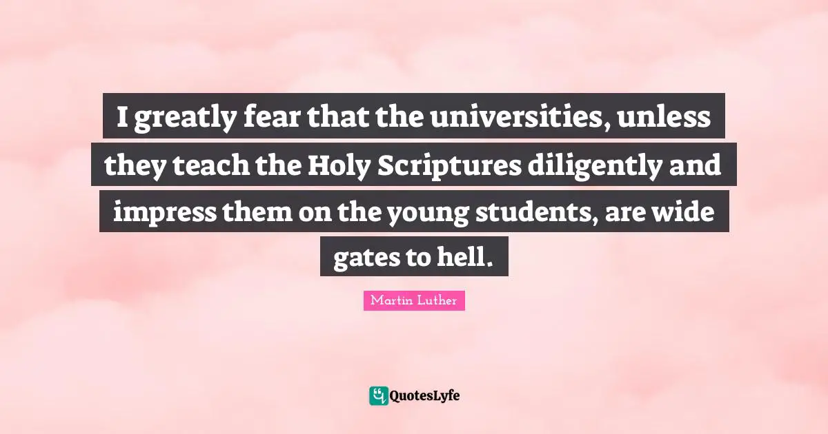 I greatly fear that the universities, unless they teach the Holy Scriptures diligently and impress them on the young students, are wide gates to hell.