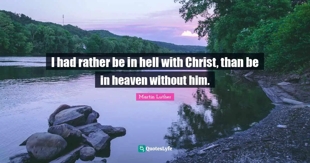 I had rather be in hell with Christ, than be in heaven without him.