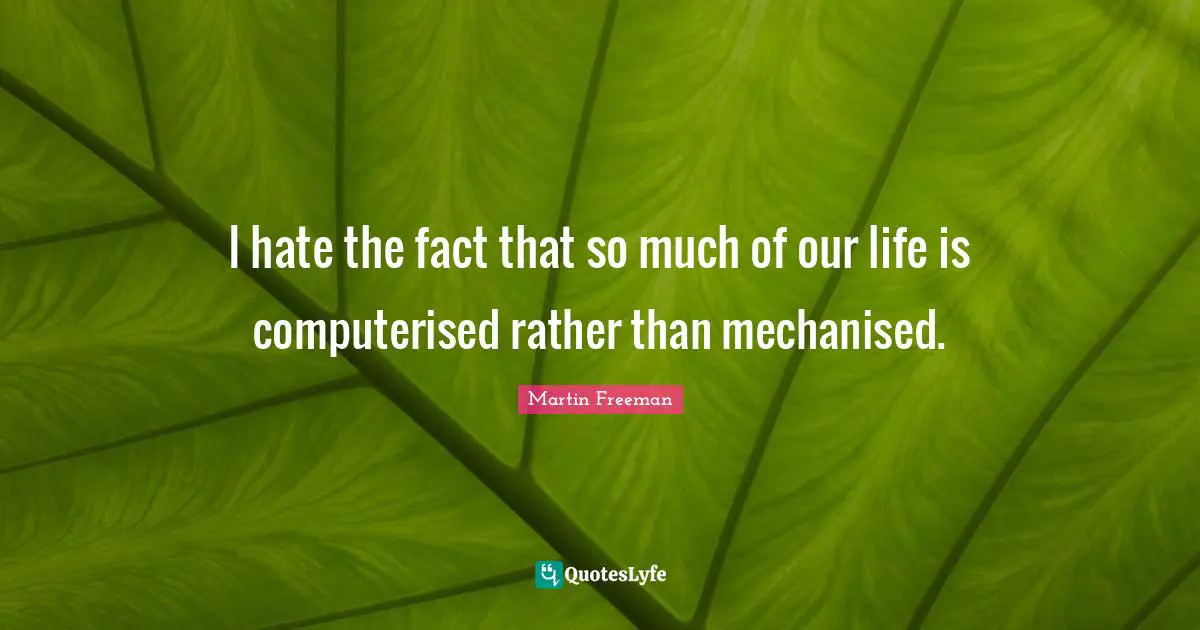 I hate the fact that so much of our life is computerised rather than mechanised.