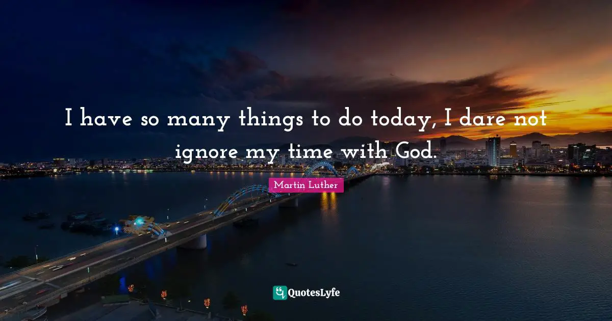 I have so many things to do today, I dare not ignore my time with God.