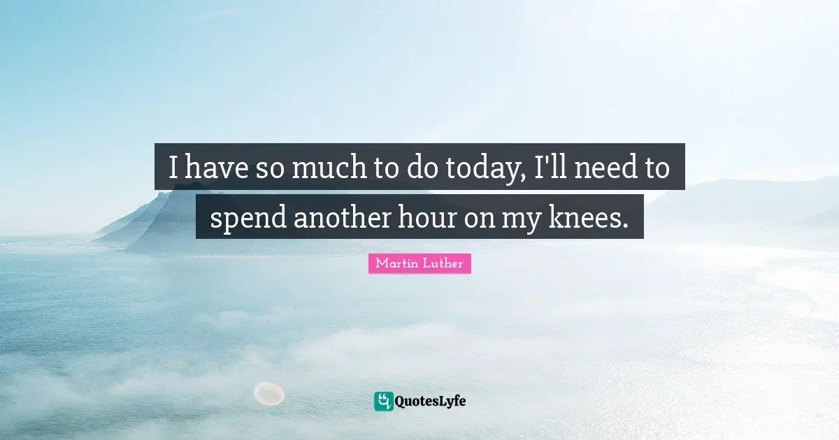 Martin Luther Quotes: "I have so much to do today, I'll need to spend another hour on my knees."