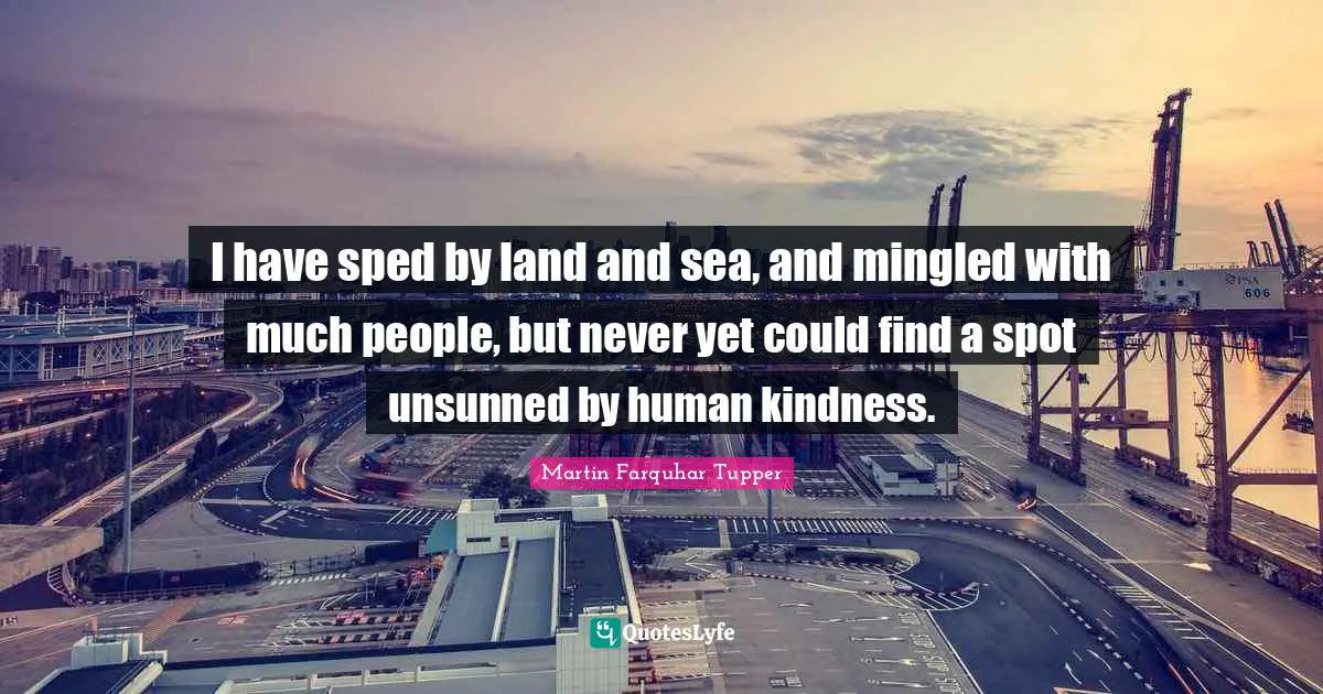 I have sped by land and sea, and mingled with much people, but never yet could find a spot unsunned by human kindness.