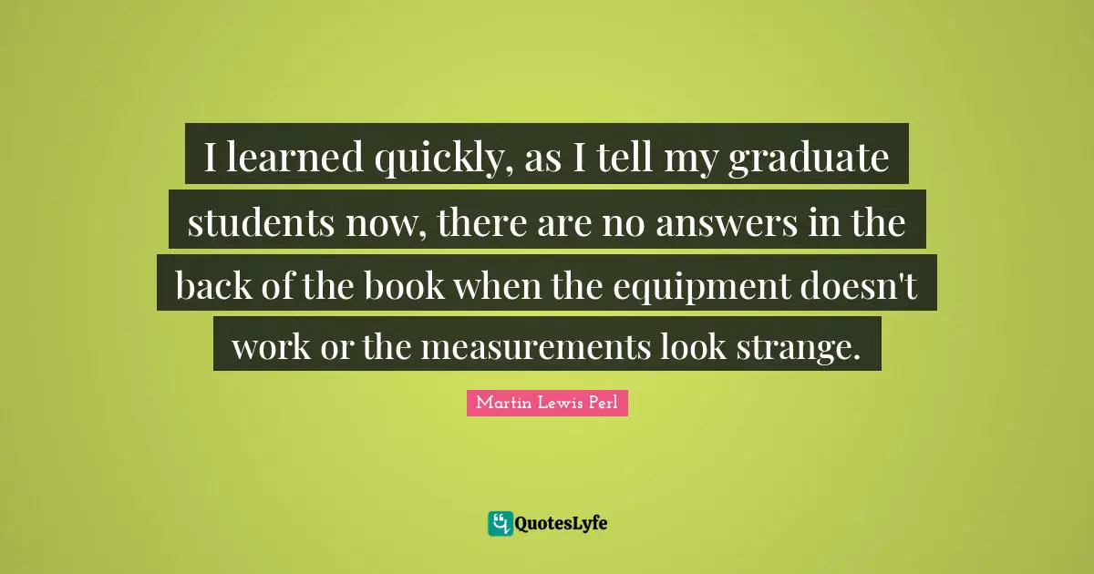 Measurement Quotes: "I learned quickly, as I tell my graduate students now, there are no answers in the back of the book when the equipment doesn't work or the measurements look strange."