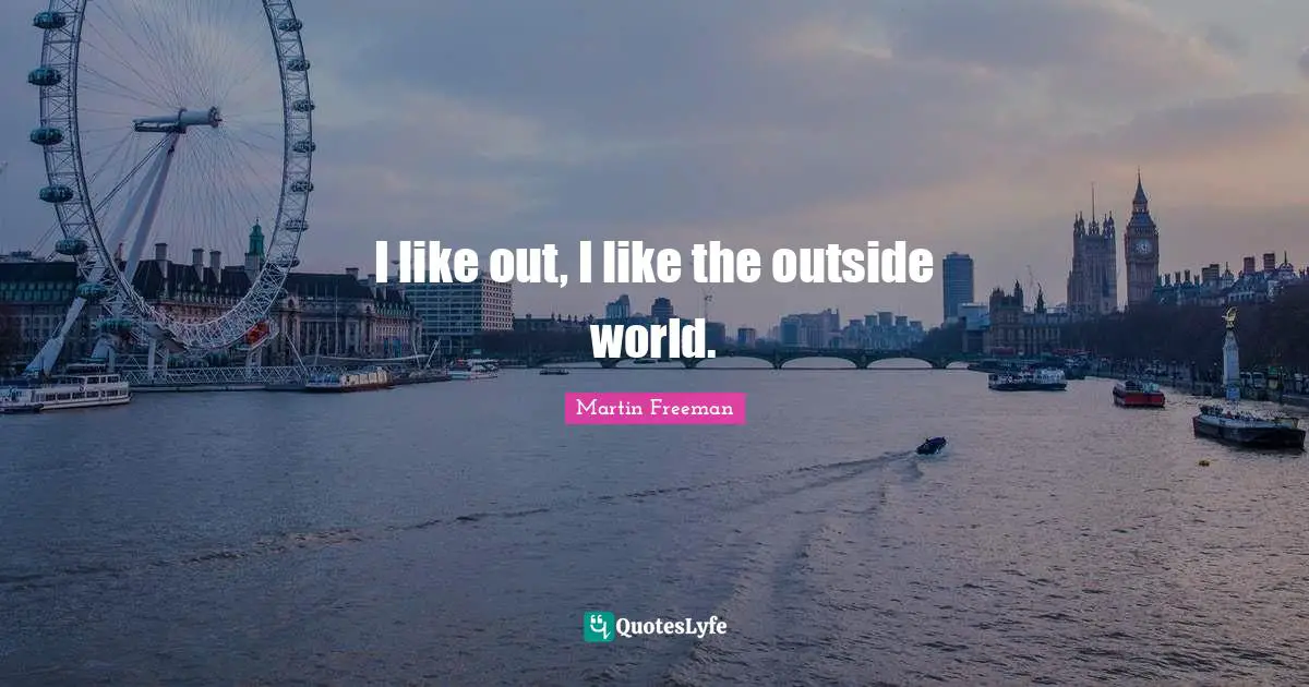 I like out, I like the outside world.