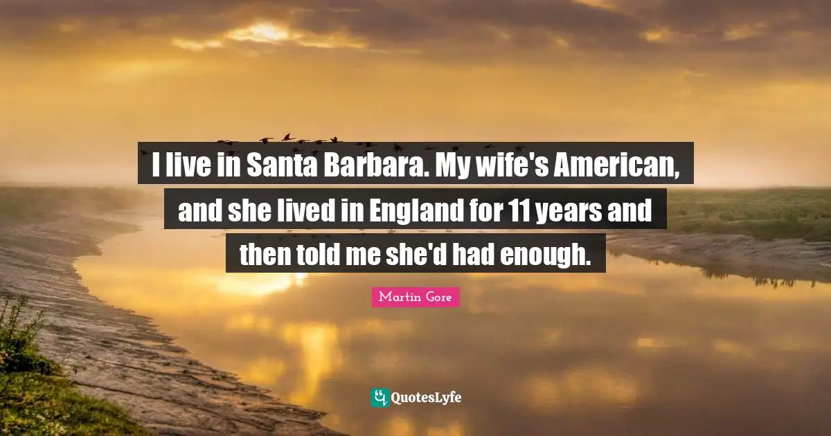 Had Enough Quotes: "I live in Santa Barbara. My wife's American, and she lived in England for 11 years and then told me she'd had enough."