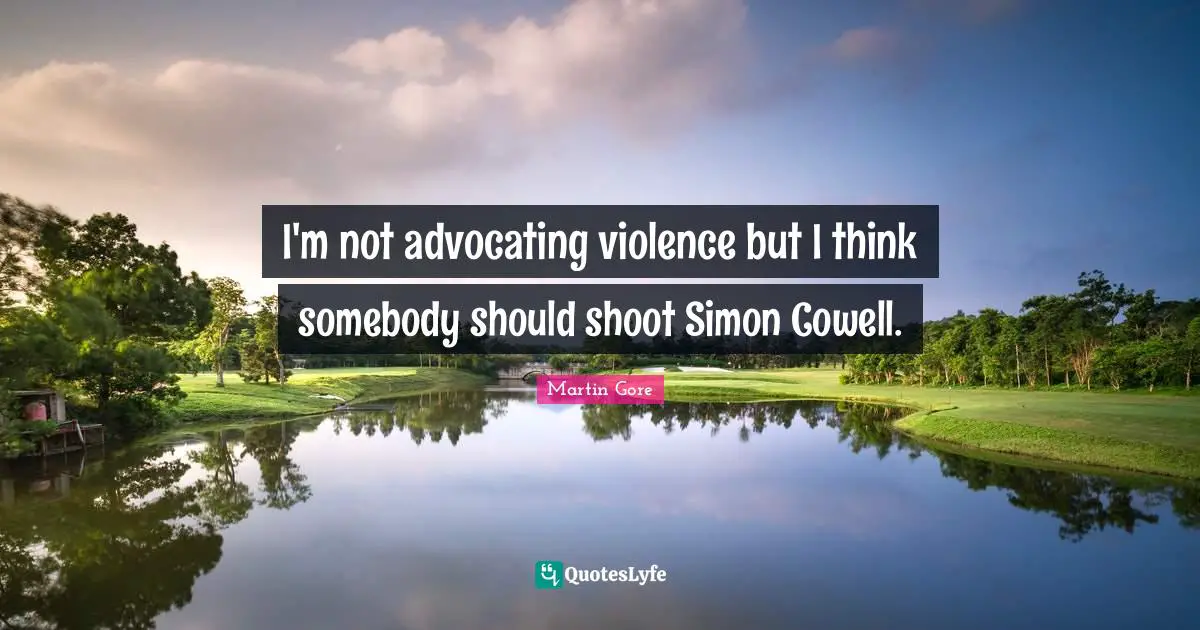 I'm not advocating violence but I think somebody should shoot Simon Cowell.