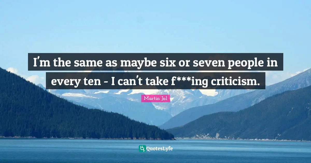 I'm the same as maybe six or seven people in every ten - I can't take f***ing criticism.