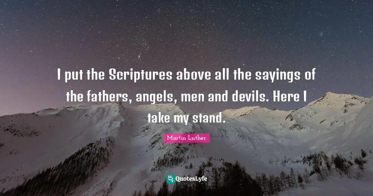 I put the Scriptures above all the sayings of the fathers, angels, men and devils. Here I take my stand.