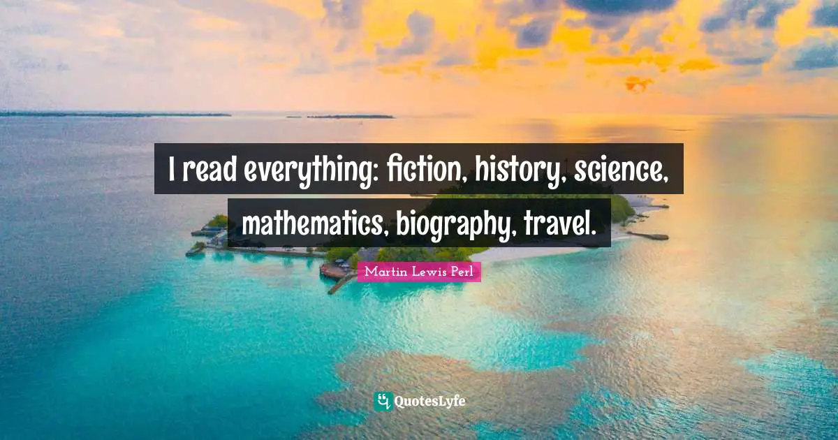 I read everything: fiction, history, science, mathematics, biography, travel.