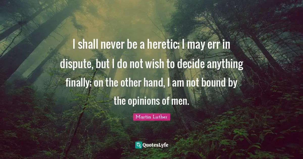 I shall never be a heretic; I may err in dispute, but I do not wish to decide anything finally; on the other hand, I am not bound by the opinions of men.