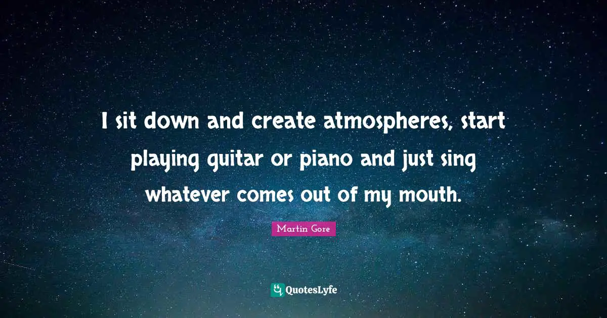 Piano Playing Quotes: "I sit down and create atmospheres, start playing guitar or piano and just sing whatever comes out of my mouth."