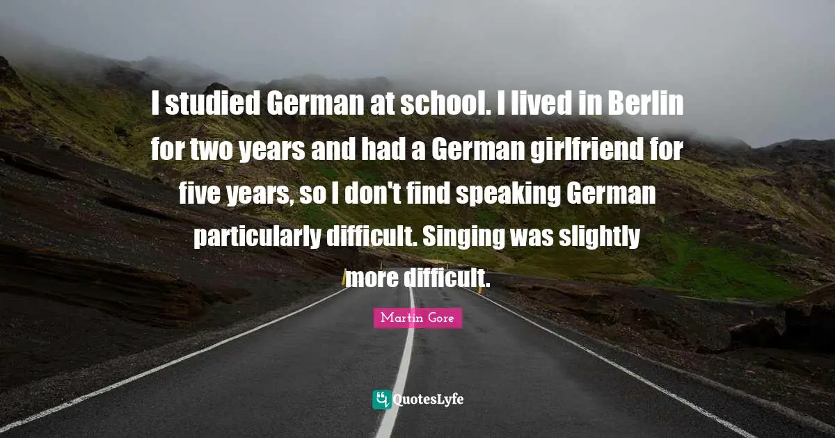 I studied German at school. I lived in Berlin for two years and had a German girlfriend for five years, so I don't find speaking German particularly difficult. Singing was slightly more difficult.