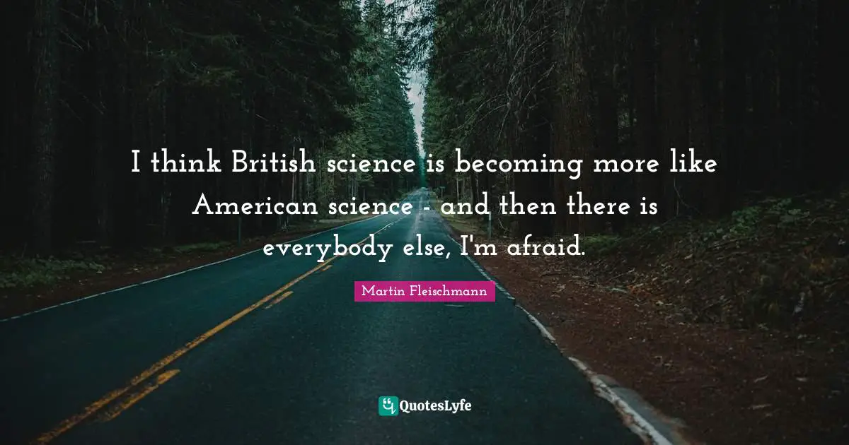 I think British science is becoming more like American science - and then there is everybody else, I'm afraid.
