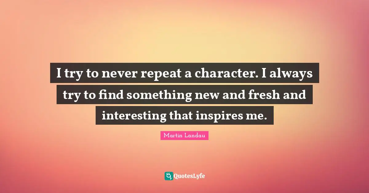Martin Landau Quotes: "I try to never repeat a character. I always try to find something new and fresh and interesting that inspires me."