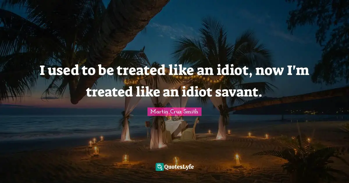 I used to be treated like an idiot, now I'm treated like an idiot savant.