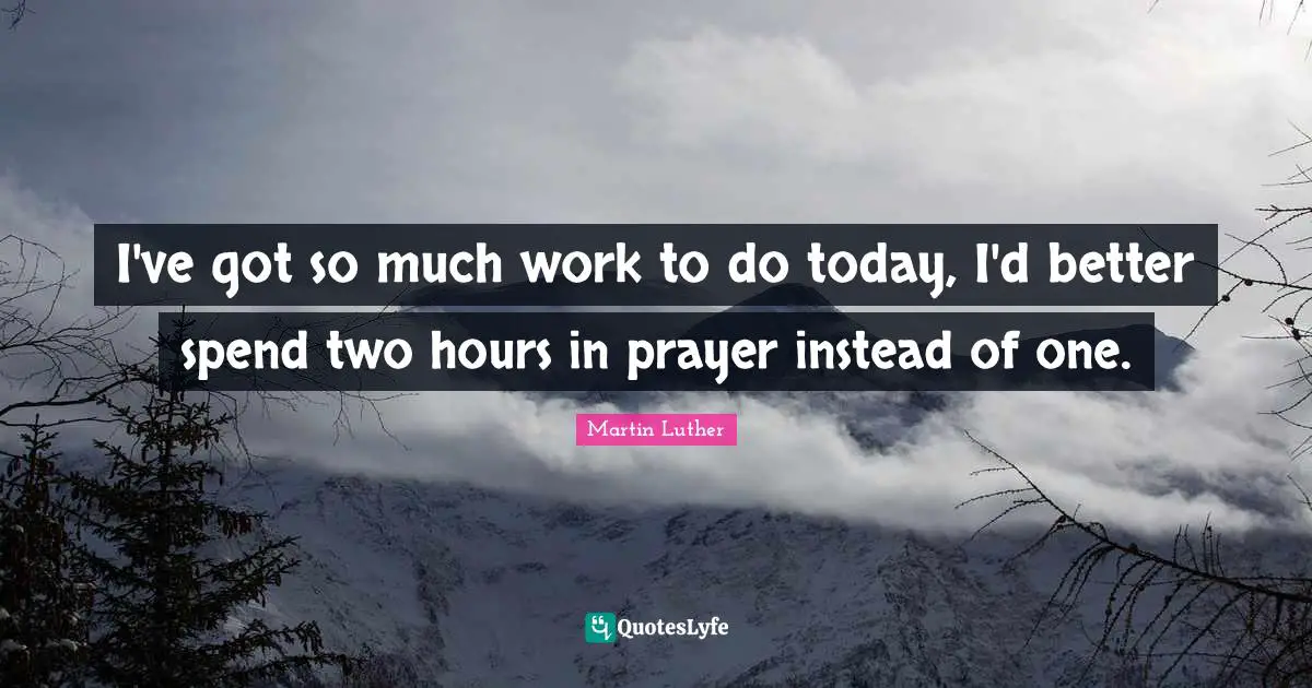 I've got so much work to do today, I'd better spend two hours in prayer instead of one.