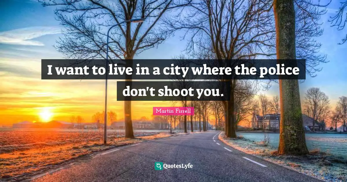 I want to live in a city where the police don't shoot you.