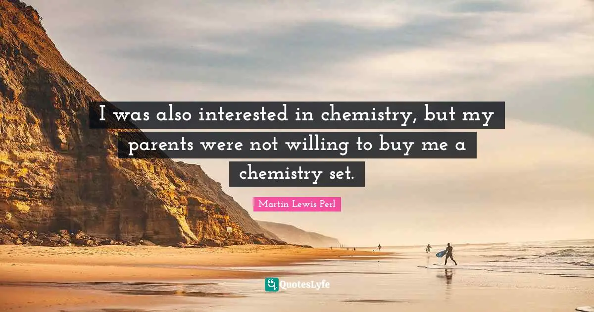 I was also interested in chemistry, but my parents were not willing to buy me a chemistry set.