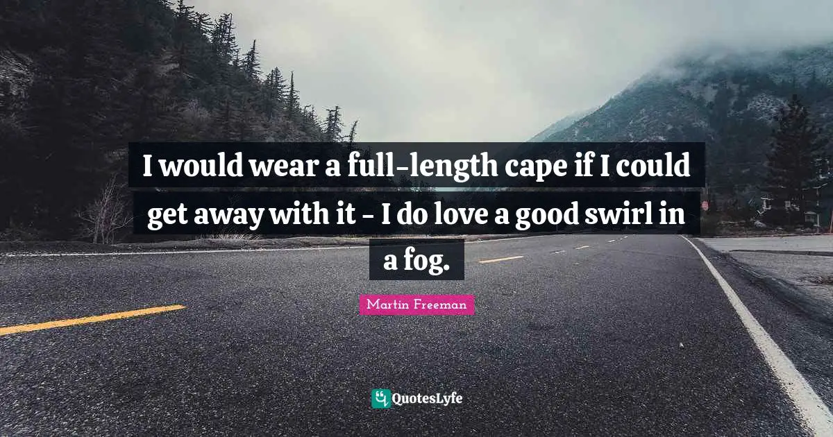 I would wear a full-length cape if I could get away with it - I do love a good swirl in a fog.