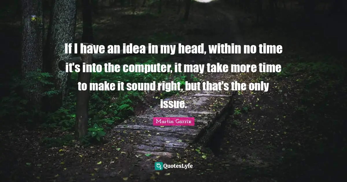 If I have an idea in my head, within no time it's into the computer, it may take more time to make it sound right, but that's the only issue.
