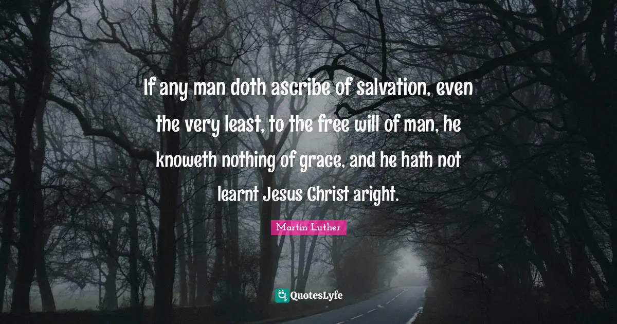 Martin Luther Quotes: If any man doth ascribe of salvation, even the very least, to the free will of man, he knoweth nothing of grace, and he hath not learnt Jesus Christ aright.