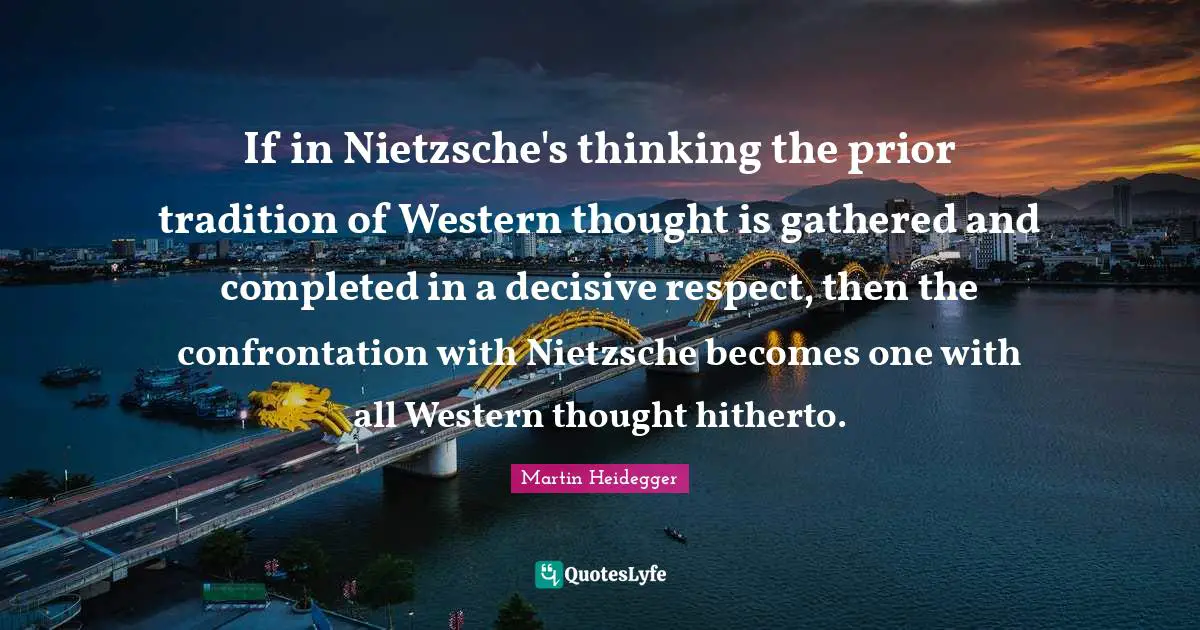 Confrontation Quotes: "If in Nietzsche's thinking the prior tradition of Western thought is gathered and completed in a decisive respect, then the confrontation with Nietzsche becomes one with all Western thought hitherto."