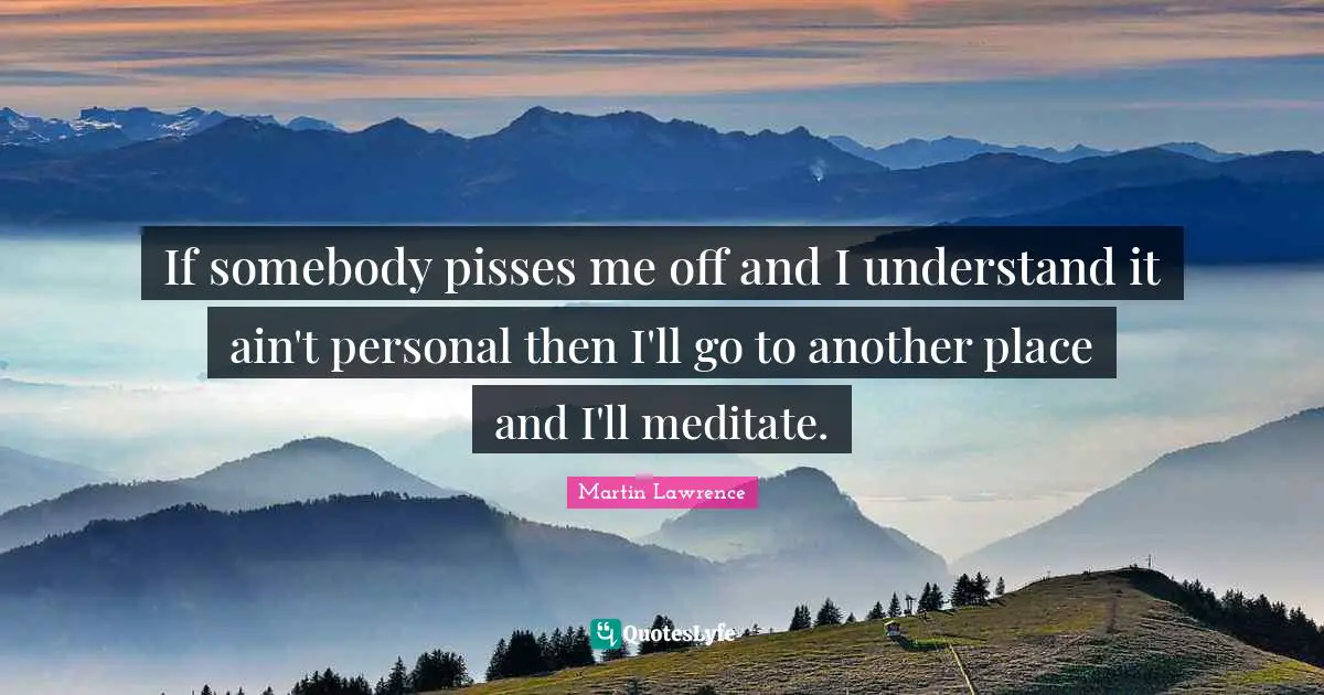 Martin Lawrence Quotes: "If somebody pisses me off and I understand it ain't personal then I'll go to another place and I'll meditate."