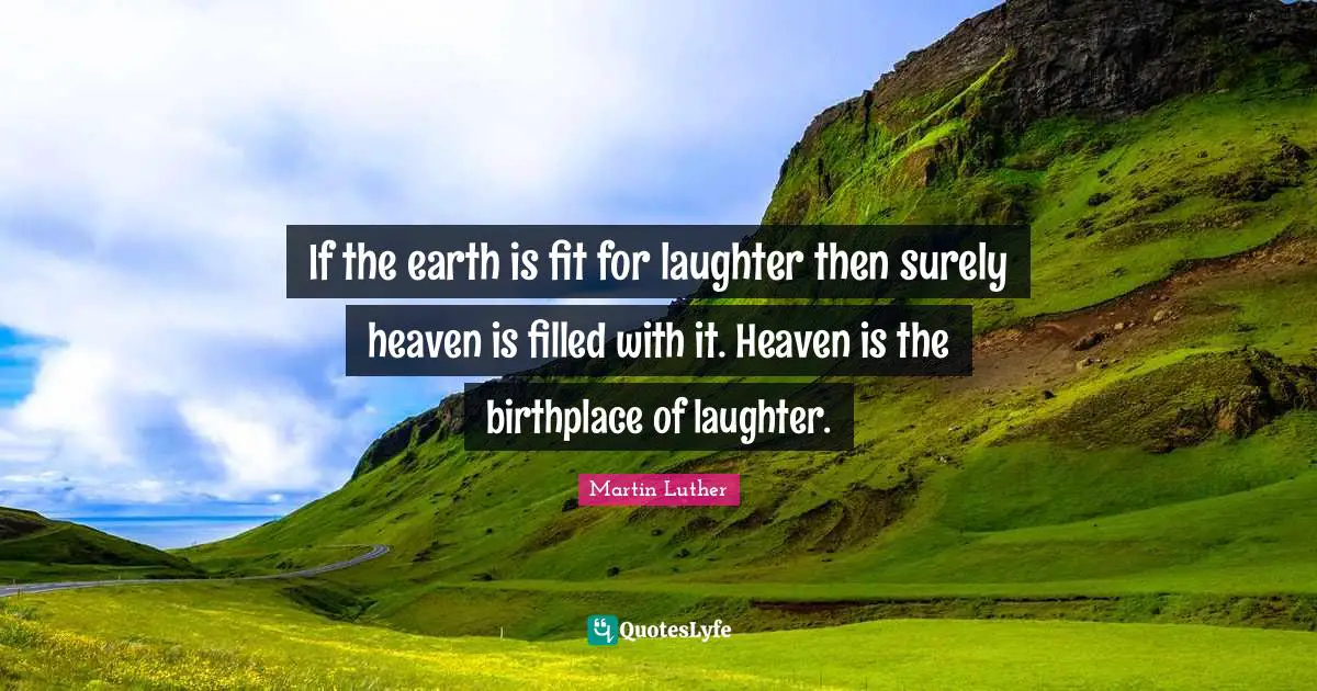 If the earth is fit for laughter then surely heaven is filled with it. Heaven is the birthplace of laughter.