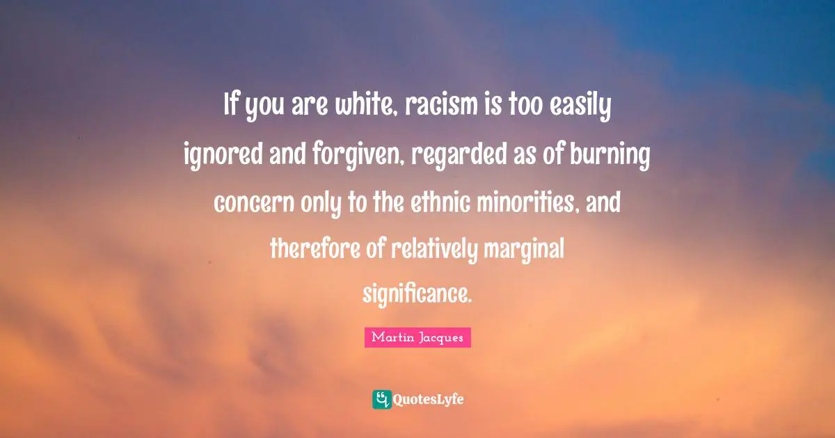 If you are white, racism is too easily ignored and forgiven, regarded as of burning concern only to the ethnic minorities, and therefore of relatively marginal significance.
