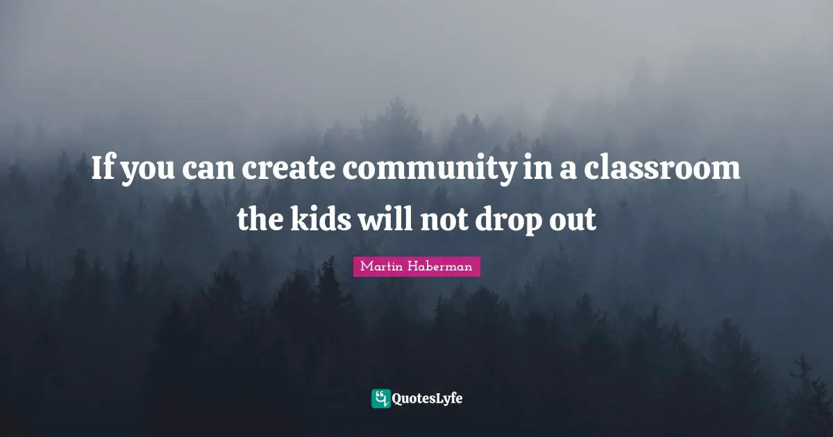 If you can create community in a classroom the kids will not drop out