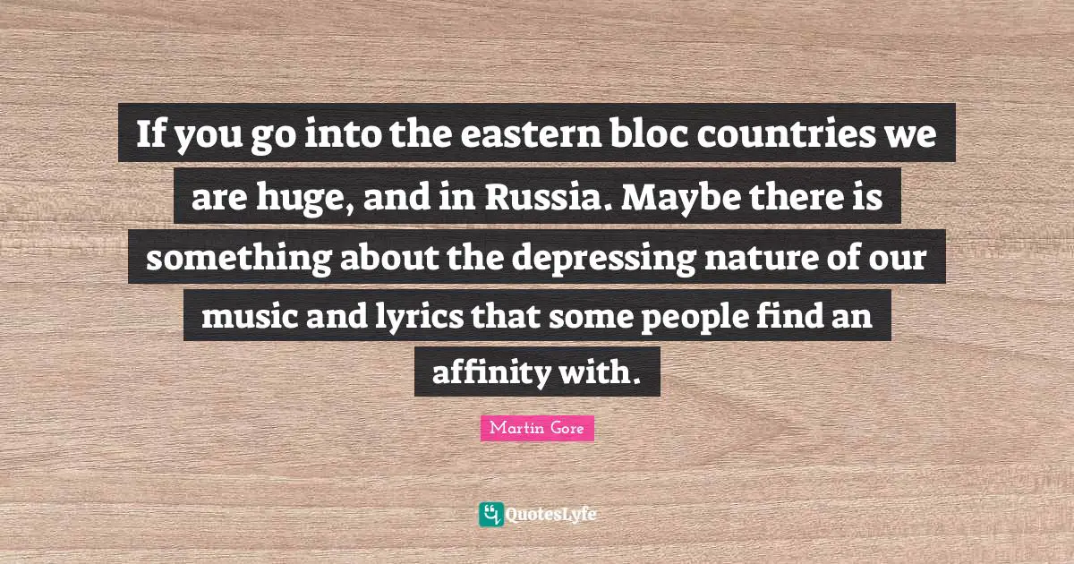 If you go into the eastern bloc countries we are huge, and in Russia. Maybe there is something about the depressing nature of our music and lyrics that some people find an affinity with.